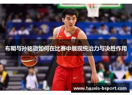 布朗与孙铭徽如何在比赛中展现统治力与决胜作用 布朗与孙铭徽如何在比赛中展现统治力与决胜作用
