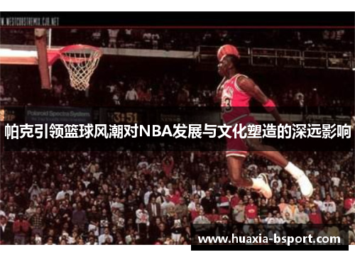 帕克引领篮球风潮对NBA发展与文化塑造的深远影响 帕克引领篮球风潮对NBA发展与文化塑造的深远影响