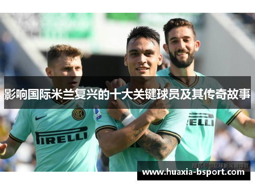 影响国际米兰复兴的十大关键球员及其传奇故事