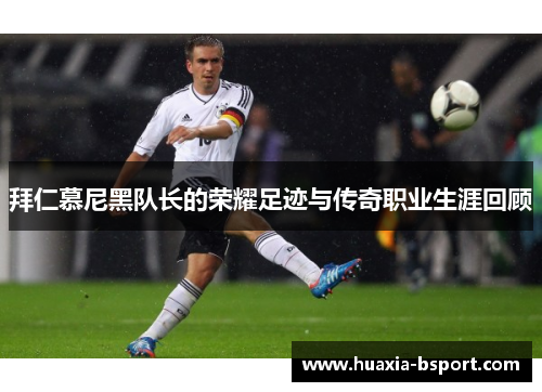 拜仁慕尼黑队长的荣耀足迹与传奇职业生涯回顾 拜仁慕尼黑队长的荣耀足迹与传奇职业生涯回顾