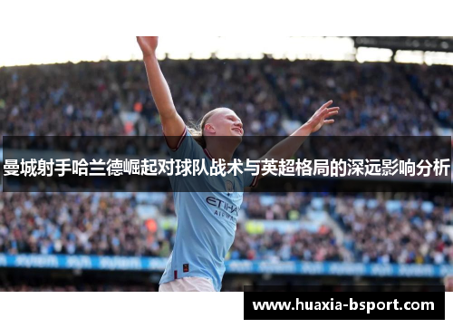 曼城射手哈兰德崛起对球队战术与英超格局的深远影响分析 曼城射手哈兰德崛起对球队战术与英超格局的深远影响分析