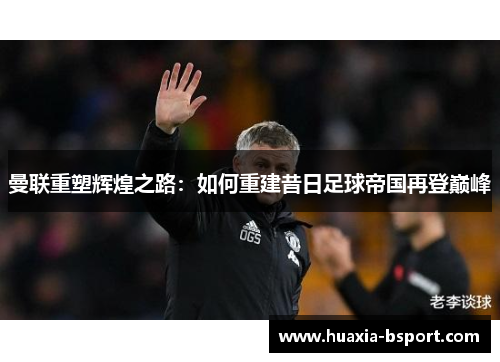 曼联重塑辉煌之路：如何重建昔日足球帝国再登巅峰