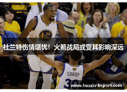 杜兰特伤情堪忧!火箭战局或受其影响深远 杜兰特伤情堪忧!火箭战局或受其影响深远