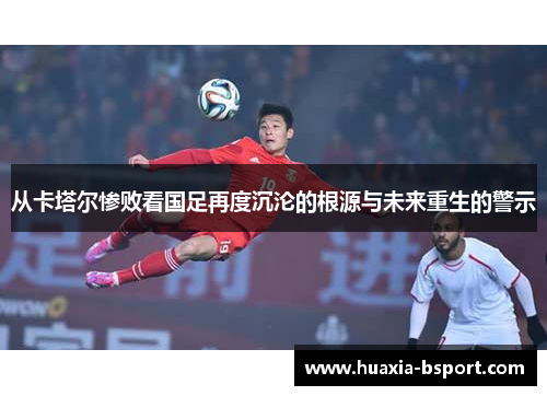 从卡塔尔惨败看国足再度沉沦的根源与未来重生的警示