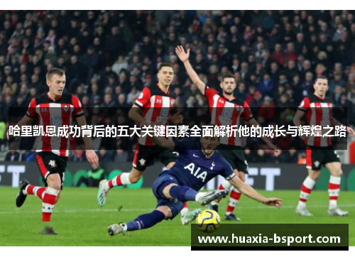 哈里凯恩成功背后的五大关键因素全面解析他的成长与辉煌之路 哈里凯恩成功背后的五大关键因素全面解析他的成长与辉煌之路