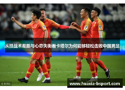 从技战术差距与心态失衡看卡塔尔为何能够轻松击败中国男足