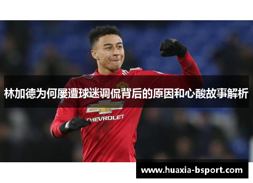 林加德为何屡遭球迷调侃背后的原因和心酸故事解析
