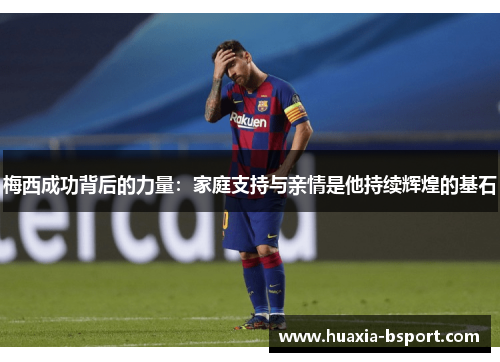 梅西成功背后的力量:家庭支持与亲情是他持续辉煌的基石