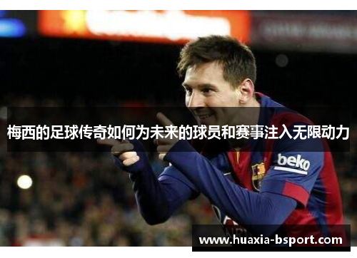 梅西的足球传奇如何为未来的球员和赛事注入无限动力