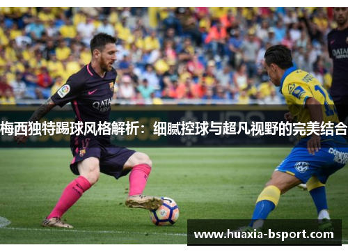 梅西独特踢球风格解析:细腻控球与超凡视野的完美结合