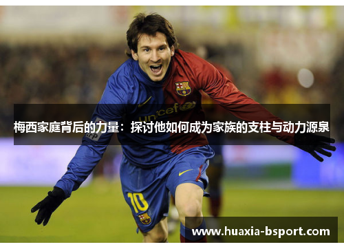 梅西家庭背后的力量:探讨他如何成为家族的支柱与动力源泉