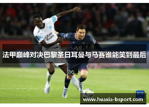 法甲巅峰对决巴黎圣日耳曼与马赛谁能笑到最后