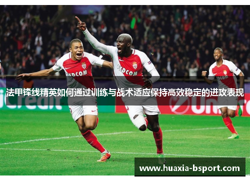 法甲锋线精英如何通过训练与战术适应保持高效稳定的进攻表现