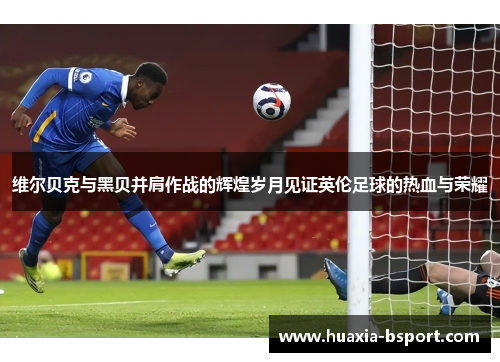 维尔贝克与黑贝并肩作战的辉煌岁月见证英伦足球的热血与荣耀