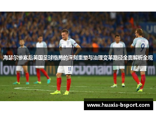 海瑟尔惨案后英国足球格局的深刻重塑与治理变革路径全面解析全观