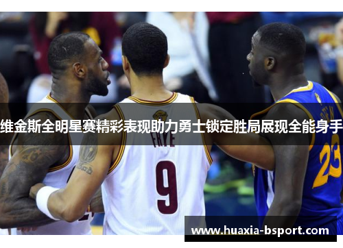 维金斯全明星赛精彩表现助力勇士锁定胜局展现全能身手