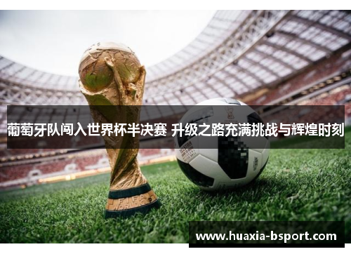 葡萄牙队闯入世界杯半决赛 升级之路充满挑战与辉煌时刻