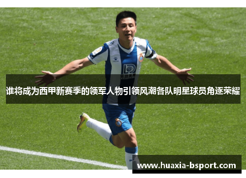 谁将成为西甲新赛季的领军人物引领风潮各队明星球员角逐荣耀