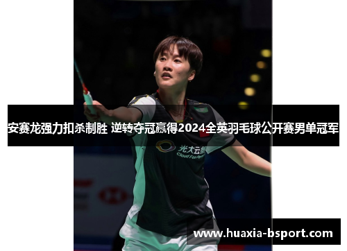 安赛龙强力扣杀制胜 逆转夺冠赢得2024全英羽毛球公开赛男单冠军