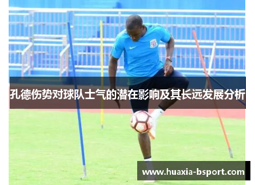 孔德伤势对球队士气的潜在影响及其长远发展分析