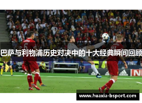 巴萨与利物浦历史对决中的十大经典瞬间回顾