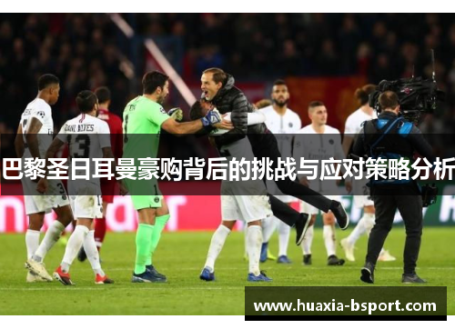 巴黎圣日耳曼豪购背后的挑战与应对策略分析 巴黎圣日耳曼豪购背后的挑战与应对策略分析