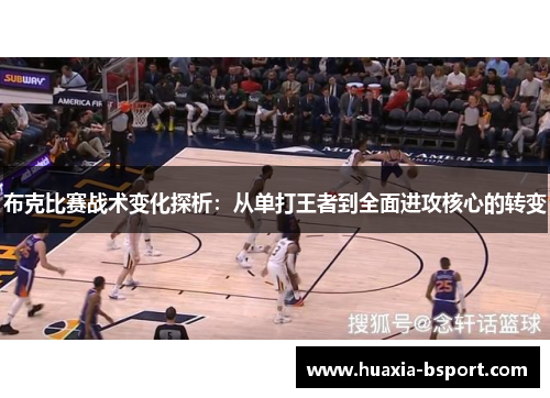 布克比赛战术变化探析:从单打王者到全面进攻核心的转变 布克比赛战术变化探析:从单打王者到全面进攻核心的转变