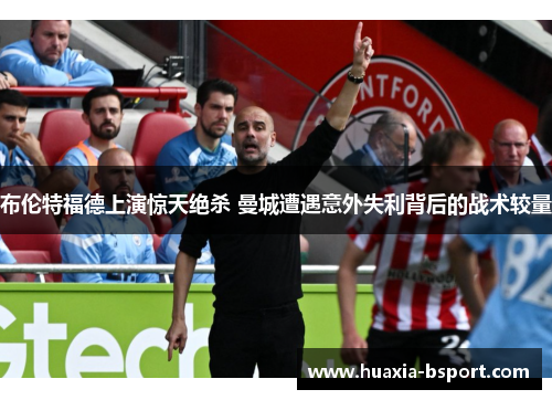 布伦特福德上演惊天绝杀 曼城遭遇意外失利背后的战术较量