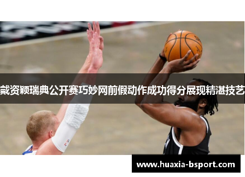 戴资颖瑞典公开赛巧妙网前假动作成功得分展现精湛技艺