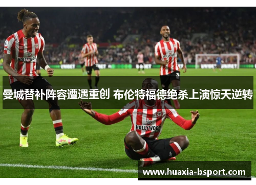 曼城替补阵容遭遇重创 布伦特福德绝杀上演惊天逆转