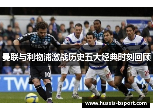 曼联与利物浦激战历史五大经典时刻回顾 曼联与利物浦激战历史五大经典时刻回顾