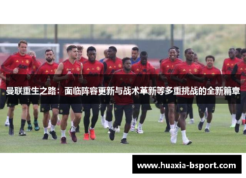 曼联重生之路：面临阵容更新与战术革新等多重挑战的全新篇章