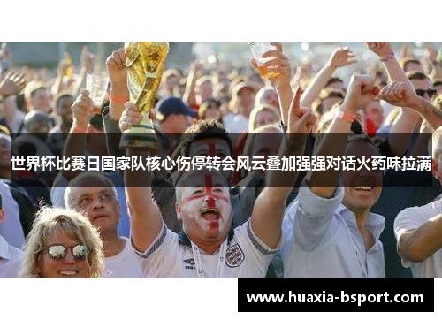 世界杯比赛日国家队核心伤停转会风云叠加强强对话火药味拉满