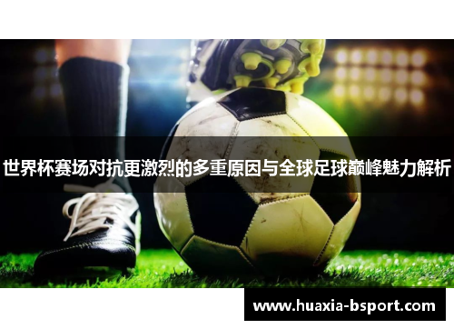 世界杯赛场对抗更激烈的多重原因与全球足球巅峰魅力解析 世界杯赛场对抗更激烈的多重原因与全球足球巅峰魅力解析