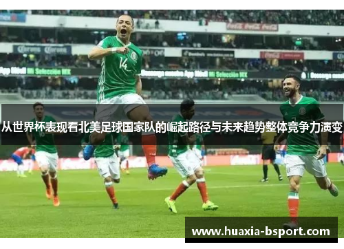 从世界杯表现看北美足球国家队的崛起路径与未来趋势整体竞争力演变 从世界杯表现看北美足球国家队的崛起路径与未来趋势整体竞争力演变
