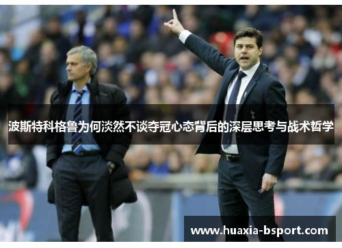 波斯特科格鲁为何淡然不谈夺冠心态背后的深层思考与战术哲学