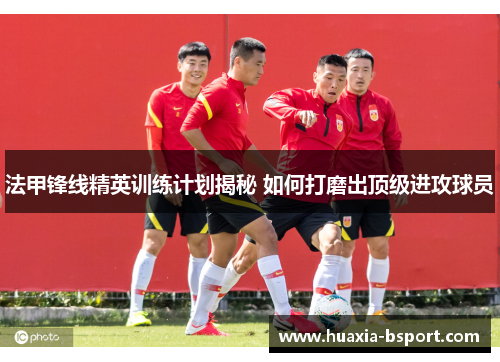法甲锋线精英训练计划揭秘 如何打磨出顶级进攻球员 法甲锋线精英训练计划揭秘 如何打磨出顶级进攻球员