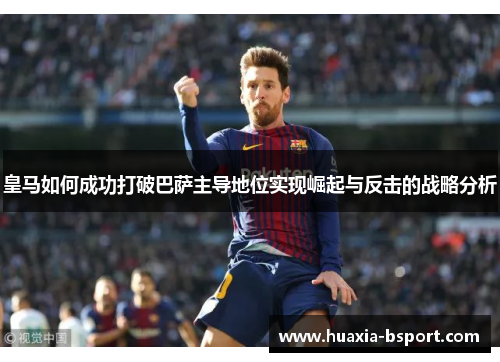 皇马如何成功打破巴萨主导地位实现崛起与反击的战略分析 皇马如何成功打破巴萨主导地位实现崛起与反击的战略分析