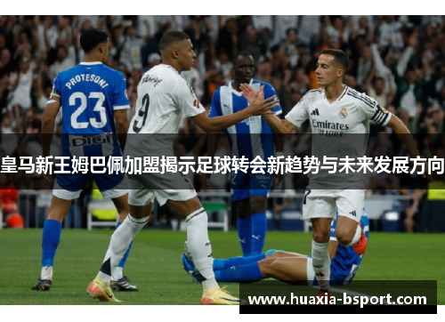 皇马新王姆巴佩加盟揭示足球转会新趋势与未来发展方向 皇马新王姆巴佩加盟揭示足球转会新趋势与未来发展方向