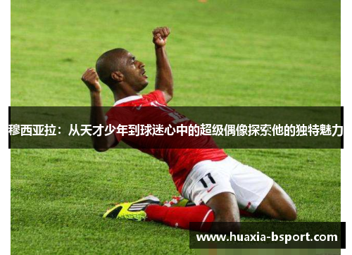 穆西亚拉:从天才少年到球迷心中的超级偶像探索他的独特魅力