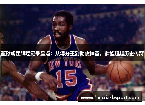篮球明星辉煌纪录盘点:从得分王到助攻神童,谁能超越历史传奇