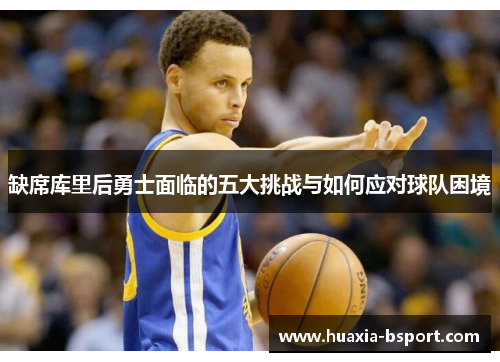 缺席库里后勇士面临的五大挑战与如何应对球队困境