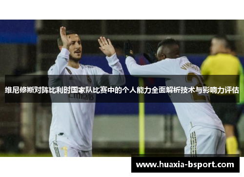 维尼修斯对阵比利时国家队比赛中的个人能力全面解析技术与影响力评估