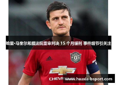 哈里·马奎尔希腊法院重审判决 15 个月缓刑 事件细节引关注