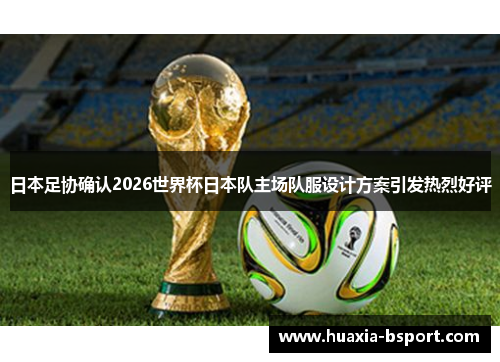 日本足协确认2026世界杯日本队主场队服设计方案引发热烈好评
