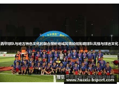 西甲球队与地方特色文化的融合探析地域风情如何影响球队风格与球迷文化