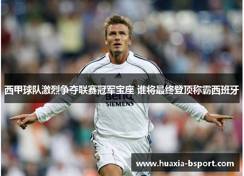 西甲球队激烈争夺联赛冠军宝座 谁将最终登顶称霸西班牙