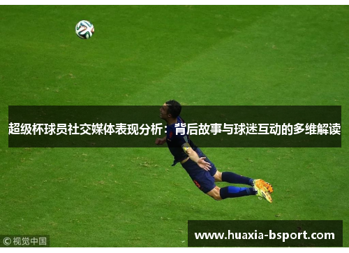 超级杯球员社交媒体表现分析：背后故事与球迷互动的多维解读