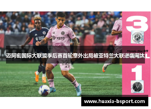 迈阿密国际大联盟季后赛首轮意外出局被亚特兰大联逆袭淘汰