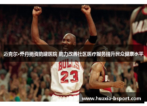 迈克尔·乔丹捐资助建医院 助力改善社区医疗服务提升民众健康水平